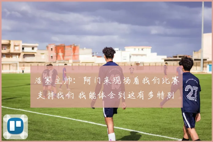 活塞主帅：阿门来现场看我们比赛 支持我们 我能体会到这有多特别