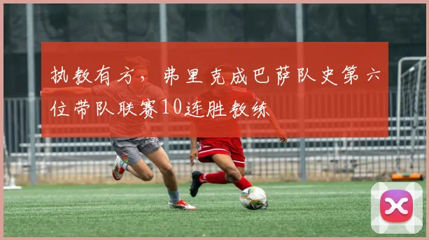 执教有方，弗里克成巴萨队史第六位带队联赛10连胜教练