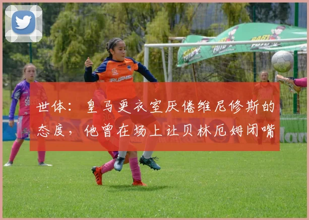 世体：皇马更衣室厌倦维尼修斯的态度，他曾在场上让贝林厄姆闭嘴